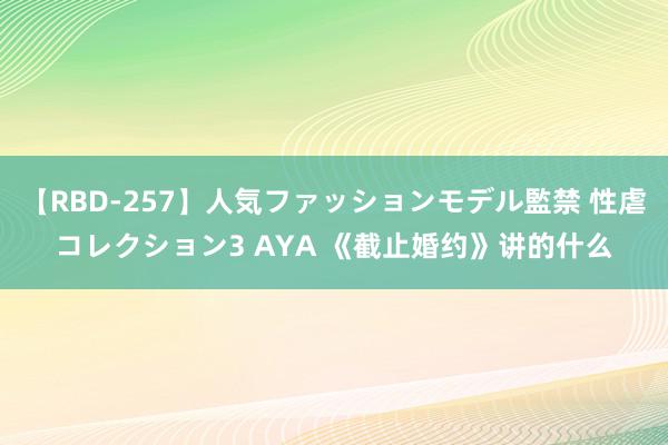 【RBD-257】人気ファッションモデル監禁 性虐コレクション3 AYA 《截止婚约》讲的什么