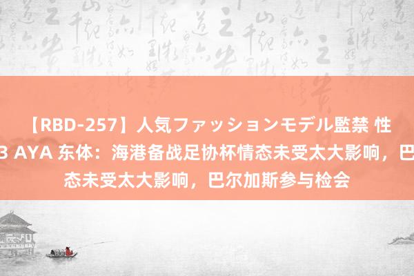 【RBD-257】人気ファッションモデル監禁 性虐コレクション3 AYA 东体：海港备战足协杯情态未受太大影响，巴尔加斯参与检会