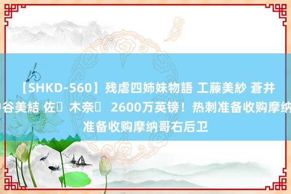 【SHKD-560】残虐四姉妹物語 工藤美紗 蒼井さくら 中谷美結 佐々木奈々 2600万英镑！热刺准备收购摩纳哥右后卫