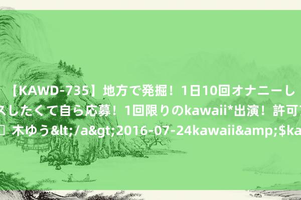 【KAWD-735】地方で発掘！1日10回オナニーしちゃう絶倫少女がセックスしたくて自ら応募！1回限りのkawaii*出演！許可アリAV発売 佐々木ゆう</a>2016-07-24kawaii&$kawaii151分钟 帕尔梅拉斯靠近重压，中日德兰景况自由，布拉迪斯拉发防地发扬出色