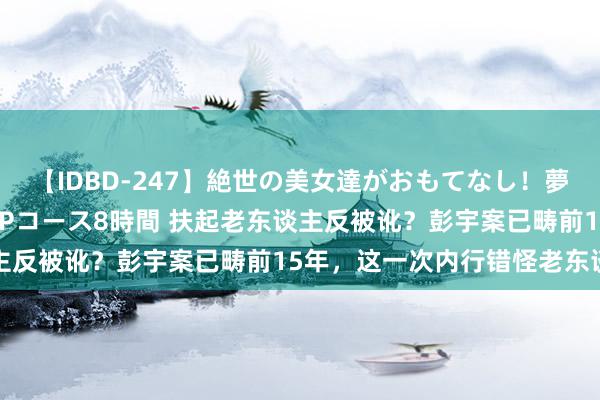 【IDBD-247】絶世の美女達がおもてなし！夢の桃源郷 IP風俗街 VIPコース8時間 扶起老东谈主反被讹？彭宇案已畴前15年，这一次内行错怪老东谈主了