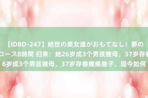 【IDBD-247】絶世の美女達がおもてなし！夢の桃源郷 IP風俗街 VIPコース8時間 归来：她26岁成3个男孩继母，37岁存眷瘫痪继子，现今如何