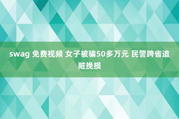 swag 免费视频 女子被骗50多万元 民警跨省追赃挽损