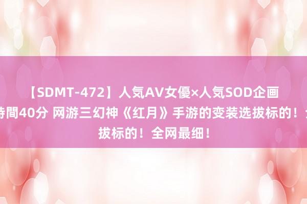 【SDMT-472】人気AV女優×人気SOD企画 女優祭7時間40分 网游三幻神《红月》手游的变装选拔标的！全网最细！