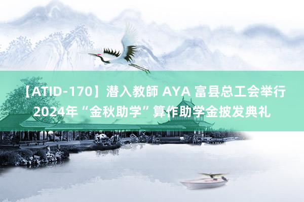 【ATID-170】潜入教師 AYA 富县总工会举行2024年“金秋助学”算作助学金披发典礼