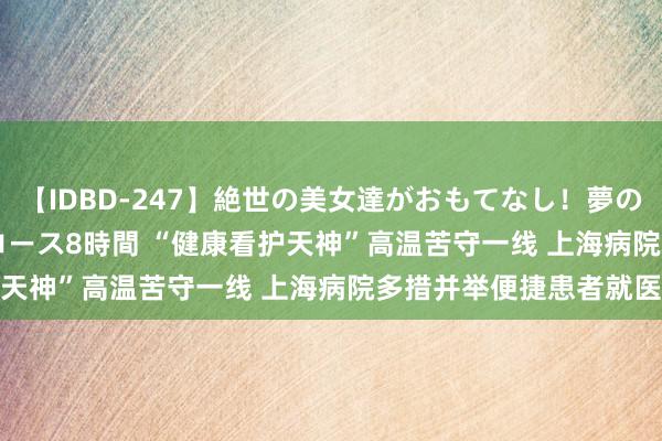 【IDBD-247】絶世の美女達がおもてなし！夢の桃源郷 IP風俗街 VIPコース8時間 “健康看护天神”高温苦守一线 上海病院多措并举便捷患者就医