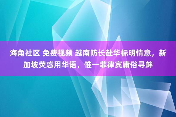 海角社区 免费视频 越南防长赴华标明情意，新加坡荧惑用华语，惟一菲律宾庸俗寻衅