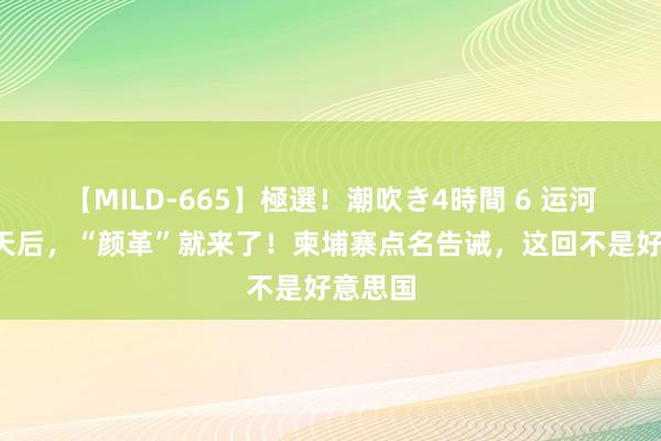 【MILD-665】極選！潮吹き4時間 6 运河开工5天后，“颜革”就来了！柬埔寨点名告诫，这回不是好意思国