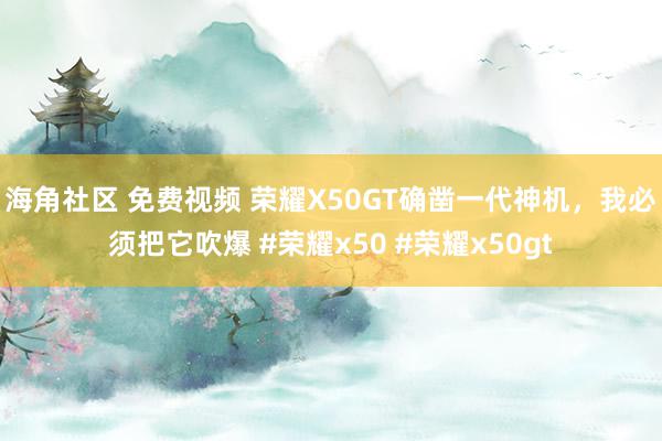 海角社区 免费视频 荣耀X50GT确凿一代神机，我必须把它吹爆 #荣耀x50 #荣耀x50gt