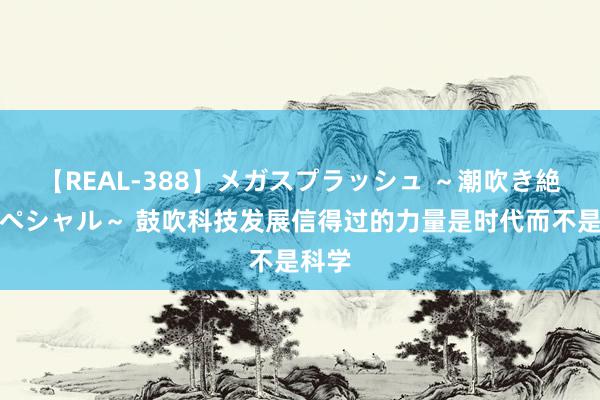 【REAL-388】メガスプラッシュ ～潮吹き絶頂スペシャル～ 鼓吹科技发展信得过的力量是时代而不是科学