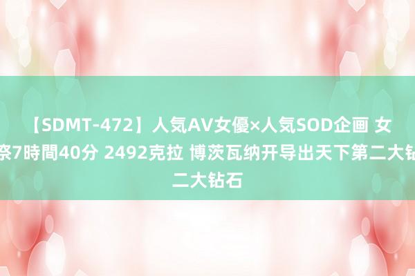 【SDMT-472】人気AV女優×人気SOD企画 女優祭7時間40分 2492克拉 博茨瓦纳开导出天下第二大钻石