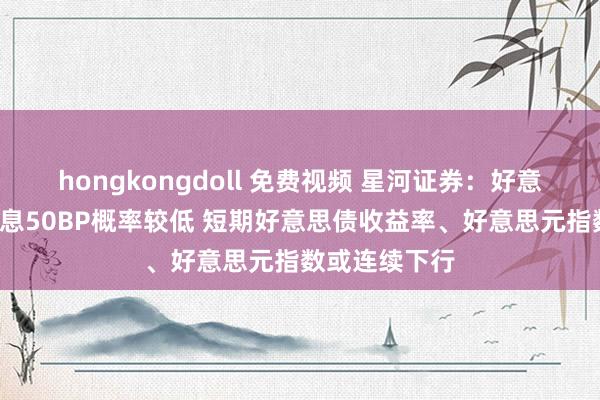 hongkongdoll 免费视频 星河证券：好意思联储9月降息50BP概率较低 短期好意思债收益率、好意思元指数或连续下行