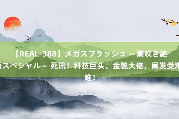 【REAL-388】メガスプラッシュ ～潮吹き絶頂スペシャル～ 死讯！科技巨头、金融大佬，阐发受难！