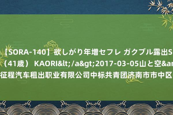 【SORA-140】欲しがり年増セフレ ガクブル露出SEX かおりサン（41歳） KAORI</a>2017-03-05山と空&$131分钟 济南征程汽车租出职业有限公司中标共青团济南市市中区委员会 8 月份汽车租出形势 成交金额 850 元