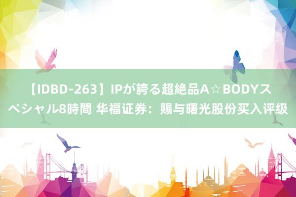 【IDBD-263】IPが誇る超絶品A☆BODYスペシャル8時間 华福证券：赐与曙光股份买入评级