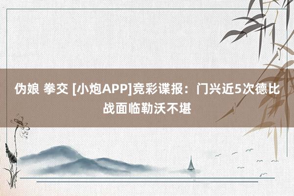 伪娘 拳交 [小炮APP]竞彩谍报：门兴近5次德比战面临勒沃不堪