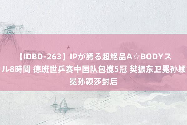 【IDBD-263】IPが誇る超絶品A☆BODYスペシャル8時間 德班世乒赛中国队包揽5冠 樊振东卫冕孙颖莎封后