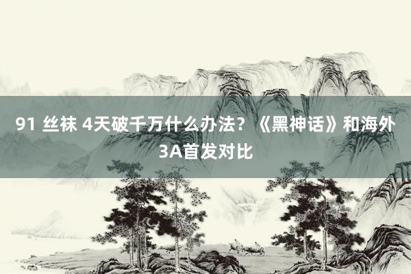 91 丝袜 4天破千万什么办法？《黑神话》和海外3A首发对比