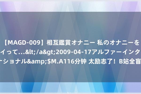 【MAGD-009】相互鑑賞オナニー 私のオナニーを見ながら、あなたもイって…</a>2009-04-17アルファーインターナショナル&$M.A116分钟 太励志了！B站全盲主播打败《黑听说》首个BOSS