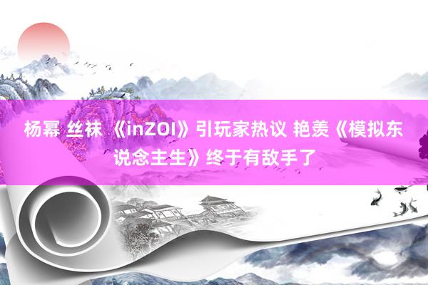 杨幂 丝袜 《inZOI》引玩家热议 艳羡《模拟东说念主生》终于有敌手了