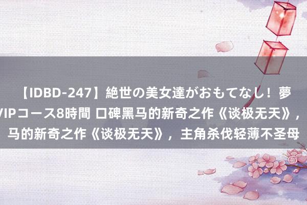 【IDBD-247】絶世の美女達がおもてなし！夢の桃源郷 IP風俗街 VIPコース8時間 口碑黑马的新奇之作《谈极无天》，主角杀伐轻薄不圣母