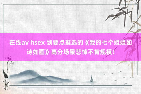 在线av hsex 划要点推选的《我的七个姐姐如诗如画》高分场景悲悼不肯规模！