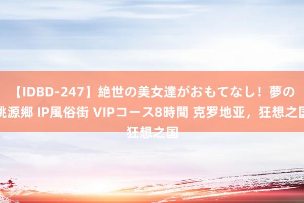 【IDBD-247】絶世の美女達がおもてなし！夢の桃源郷 IP風俗街 VIPコース8時間 克罗地亚，狂想之国