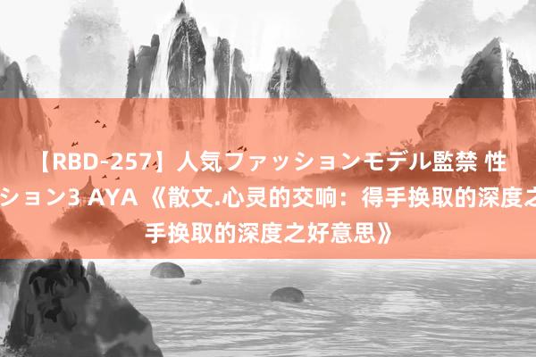 【RBD-257】人気ファッションモデル監禁 性虐コレクション3 AYA 《散文.心灵的交响：得手换取的深度之好意思》