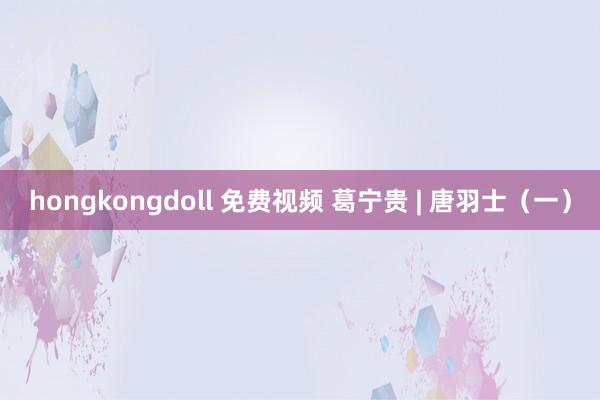 hongkongdoll 免费视频 葛宁贵 | 唐羽士（一）