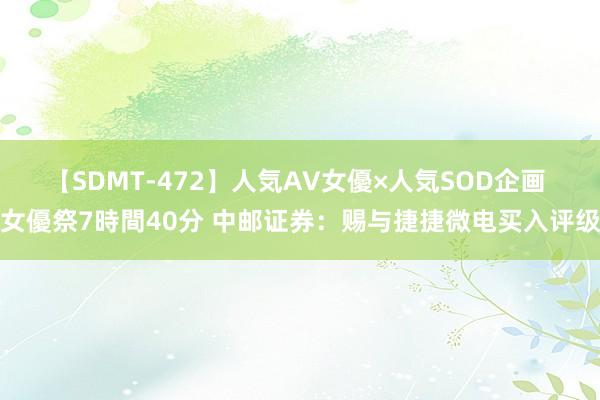 【SDMT-472】人気AV女優×人気SOD企画 女優祭7時間40分 中邮证券：赐与捷捷微电买入评级