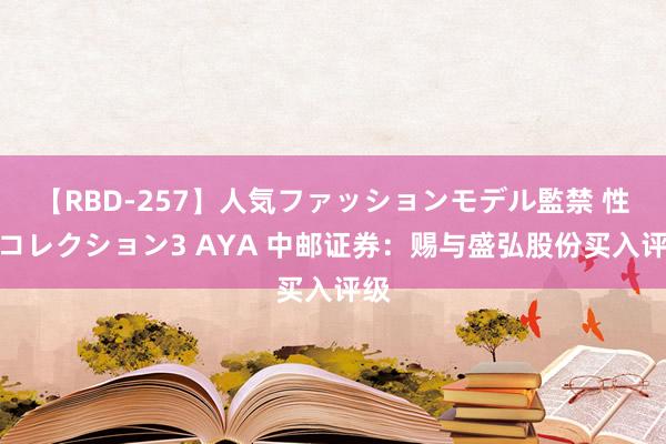 【RBD-257】人気ファッションモデル監禁 性虐コレクション3 AYA 中邮证券：赐与盛弘股份买入评级