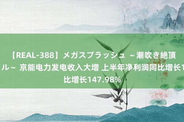 【REAL-388】メガスプラッシュ ～潮吹き絶頂スペシャル～ 京能电力发电收入大增 上半年净利润同比增长147.98%